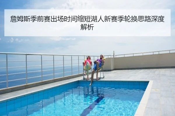 詹姆斯季前赛出场时间缩短湖人新赛季轮换思路深度解析