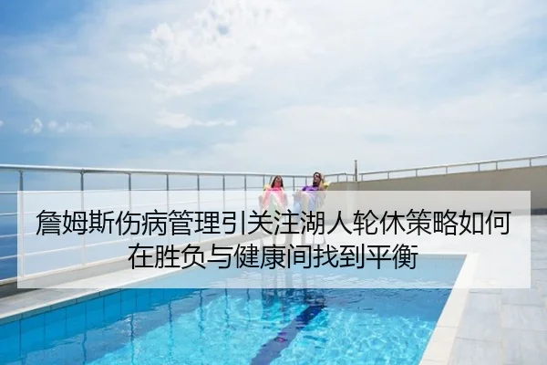 詹姆斯伤病管理引关注湖人轮休策略如何在胜负与健康间找到平衡