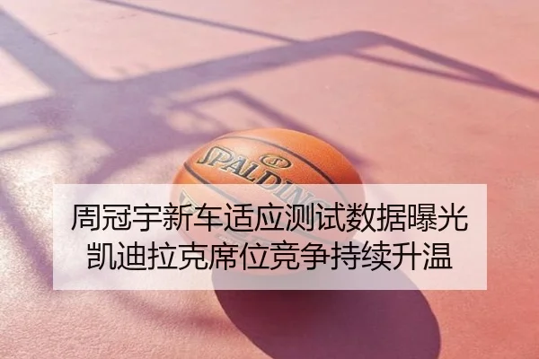 周冠宇新车适应测试数据曝光 凯迪拉克席位竞争持续升温